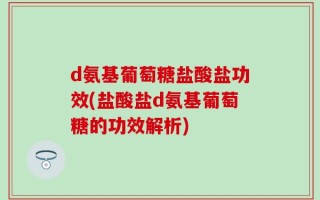 d氨基葡萄糖盐酸盐功效(盐酸盐d氨基葡萄糖的功效解析)