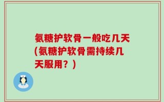 氨糖护软骨一般吃几天(氨糖护软骨需持续几天服用？)