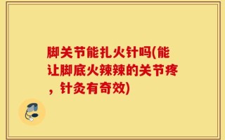 脚关节能扎火针吗(能让脚底火辣辣的关节疼，针灸有奇效)