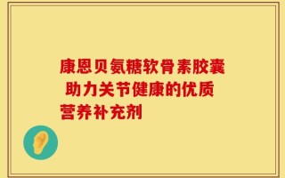 康恩贝氨糖软骨素胶囊 助力关节健康的优质营养补充剂