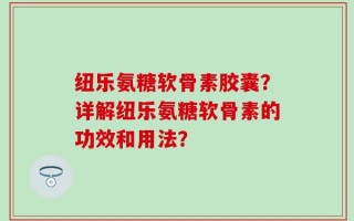 纽乐氨糖软骨素胶囊？详解纽乐氨糖软骨素的功效和用法？