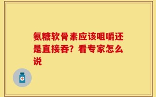 氨糖软骨素应该咀嚼还是直接吞？看专家怎么说