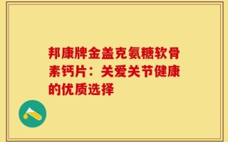 邦康牌金盖克氨糖软骨素钙片：关爱关节健康的优质选择