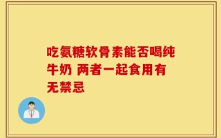 吃氨糖软骨素能否喝纯牛奶 两者一起食用有无禁忌