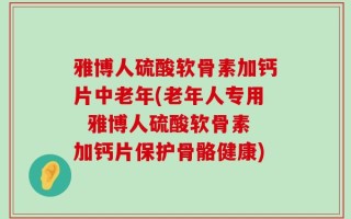 雅博人硫酸软骨素加钙片中老年(老年人专用  雅博人硫酸软骨素加钙片保护骨骼健康)