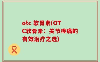 otc 软骨素(OTC软骨素：关节疼痛的有效治疗之选)