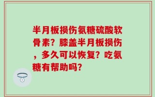 半月板损伤氨糖硫酸软骨素？膝盖半月板损伤，多久可以恢复？吃氨糖有帮助吗？