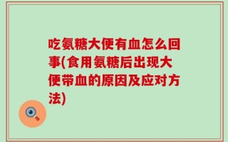 吃氨糖大便有血怎么回事(食用氨糖后出现大便带血的原因及应对方法)