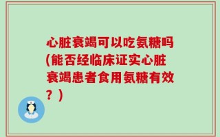 心脏衰竭可以吃氨糖吗(能否经临床证实心脏衰竭患者食用氨糖有效？)