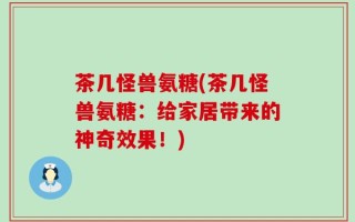 茶几怪兽氨糖(茶几怪兽氨糖：给家居带来的神奇效果！)