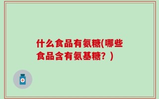 什么食品有氨糖(哪些食品含有氨基糖？)