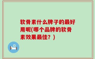 软骨素什么牌子的最好用呢(哪个品牌的软骨素效果最佳？)