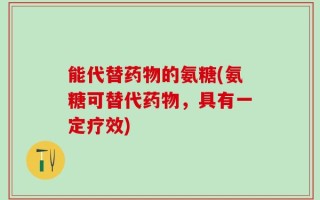 能代替药物的氨糖(氨糖可替代药物，具有一定疗效)
