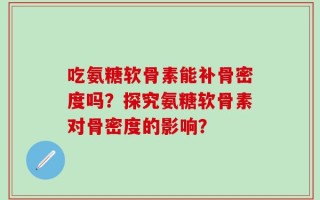 吃氨糖软骨素能补骨密度吗？探究氨糖软骨素对骨密度的影响？