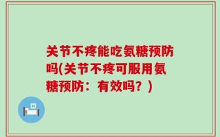 关节不疼能吃氨糖预防吗(关节不疼可服用氨糖预防：有效吗？)
