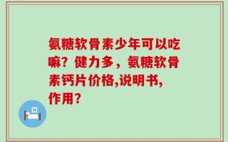 氨糖软骨素少年可以吃嘛？健力多，氨糖软骨素钙片价格,说明书,作用？