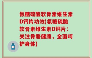氨糖硫酸软骨素维生素D钙片功效(氨糖硫酸软骨素维生素D钙片：关注骨骼健康，全面呵护身体)