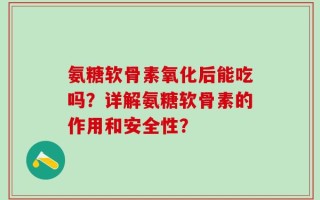 氨糖软骨素氧化后能吃吗？详解氨糖软骨素的作用和安全性？