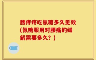 腰疼疼吃氨糖多久见效(氨糖服用对腰痛的缓解需要多久？)