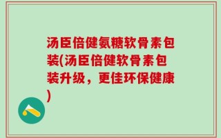 汤臣倍健氨糖软骨素包装(汤臣倍健软骨素包装升级，更佳环保健康)