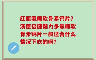 红瓶氨糖软骨素钙片？汤臣倍健健力多氨糖软骨素钙片一般适合什么情况下吃的啊？