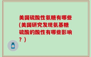 美国硫酸性氨糖有哪些(美国研究发现氨基糖硫酸的酸性有哪些影响？)