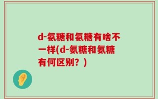 d-氨糖和氨糖有啥不一样(d-氨糖和氨糖有何区别？)