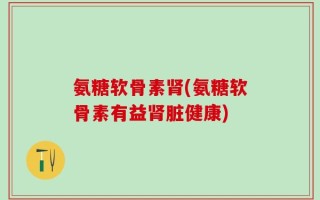 氨糖软骨素肾(氨糖软骨素有益肾脏健康)