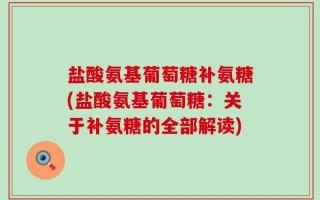 盐酸氨基葡萄糖补氨糖(盐酸氨基葡萄糖：关于补氨糖的全部解读)