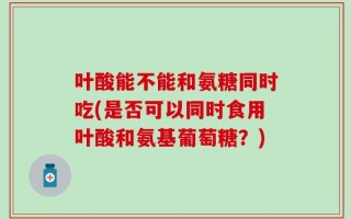 叶酸能不能和氨糖同时吃(是否可以同时食用叶酸和氨基葡萄糖？)