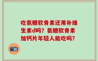 吃氨糖软骨素还用补维生素d吗？氨糖软骨素加钙片年轻人能吃吗？