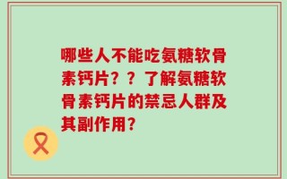 哪些人不能吃氨糖软骨素钙片？？了解氨糖软骨素钙片的禁忌人群及其副作用？