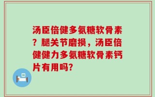 汤臣倍健多氨糖软骨素？腿关节磨损，汤臣倍健健力多氨糖软骨素钙片有用吗？