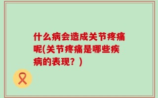 什么病会造成关节疼痛呢(关节疼痛是哪些疾病的表现？)
