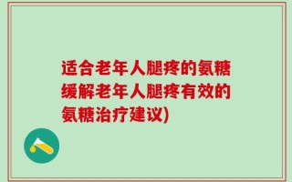 适合老年人腿疼的氨糖缓解老年人腿疼有效的氨糖治疗建议)