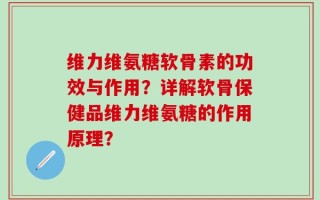 维力维氨糖软骨素的功效与作用？详解软骨保健品维力维氨糖的作用原理？