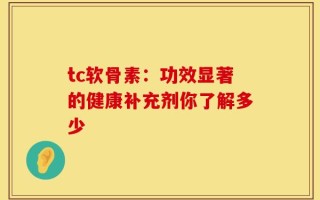 tc软骨素：功效显著的健康补充剂你了解多少