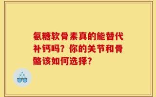 氨糖软骨素真的能替代补钙吗？你的关节和骨骼该如何选择？