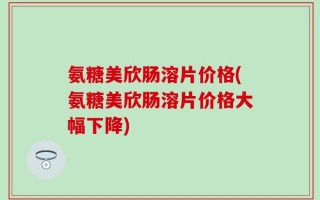 氨糖美欣肠溶片价格(氨糖美欣肠溶片价格大幅下降)