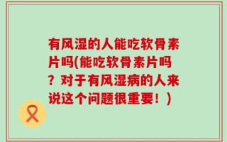 有风湿的人能吃软骨素片吗(能吃软骨素片吗？对于有风湿病的人来说这个问题很重要！)