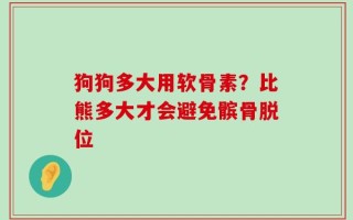 狗狗多大用软骨素？比熊多大才会避免髌骨脱位
