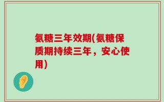 氨糖三年效期(氨糖保质期持续三年，安心使用)