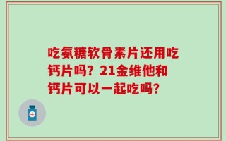 吃氨糖软骨素片还用吃钙片吗？21金维他和钙片可以一起吃吗？