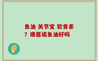 鱼油 关节宝 软骨素？康嘉诺鱼油好吗