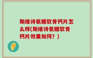 斯维诗氨糖软骨钙片怎么样(斯维诗氨糖软骨钙片效果如何？)