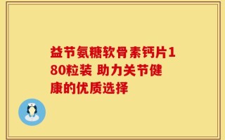 益节氨糖软骨素钙片180粒装 助力关节健康的优质选择