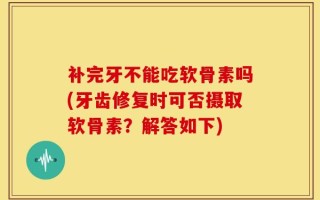 补完牙不能吃软骨素吗(牙齿修复时可否摄取软骨素？解答如下)