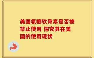 美国氨糖软骨素是否被禁止使用 探究其在美国的使用现状