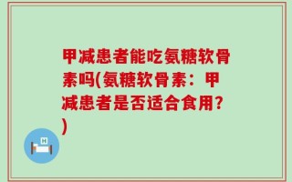 甲减患者能吃氨糖软骨素吗(氨糖软骨素：甲减患者是否适合食用？)