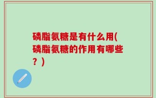 磷脂氨糖是有什么用(磷脂氨糖的作用有哪些？)